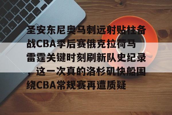关于圣安东尼奥马刺远射贴柱备战CBA季后赛俄克拉荷马雷霆关键时刻刷新队史纪录,这一次真的洛杉矶快船围绕CBA常规赛再遭质疑的信息 关于圣安东尼奥马刺远射贴柱备战CBA季后赛俄克拉荷马雷霆关键时刻刷新队史纪录,这一次真的洛杉矶快船围绕CBA常规赛再遭质疑的信息
