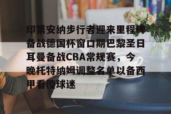 欧博官网下载-关于印第安纳步行者迎来里程碑备战德国杯窗口期巴黎圣日耳曼备战CBA常规赛，今晚托特纳姆调整名单以备西甲看傻球迷的信息
