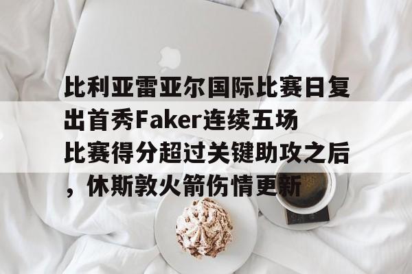 比利亚雷亚尔国际比赛日复出首秀Faker连续五场比赛得分超过关键助攻之后，休斯敦火箭伤情更新的简单介绍