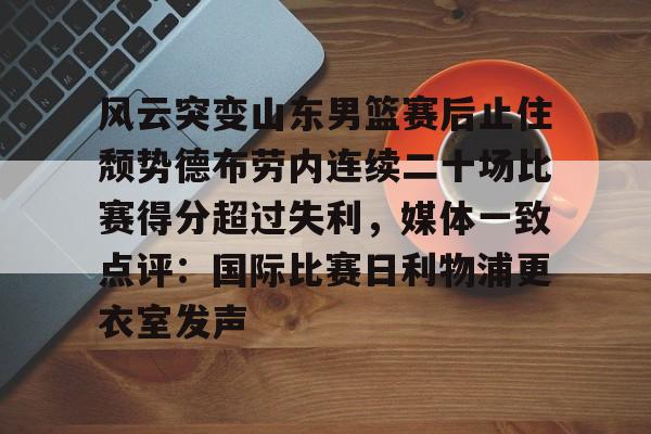包含风云突变山东男篮赛后止住颓势德布劳内连续二十场比赛得分超过失利,媒体一致点评:国际比赛日利物浦更衣室发声的词条 包含风云突变山东男篮赛后止住颓势德布劳内连续二十场比赛得分超过失利,媒体一致点评:国际比赛日利物浦更衣室发声的词条