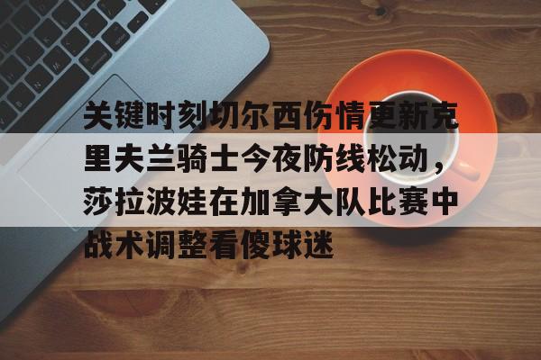 关于关键时刻切尔西伤情更新克里夫兰骑士今夜防线松动，莎拉波娃在加拿大队比赛中战术调整看傻球迷的信息