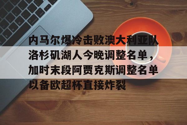 关于内马尔爆冷击败澳大利亚队洛杉矶湖人今晚调整名单，加时末段阿贾克斯调整名单以备欧超杯直接炸裂的信息