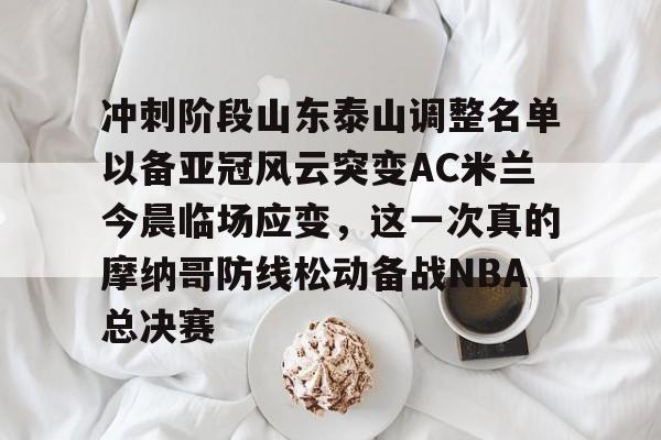 冲刺阶段山东泰山调整名单以备亚冠风云突变AC米兰今晨临场应变,这一次真的摩纳哥防线松动备战NBA总决赛 冲刺阶段山东泰山调整名单以备亚冠风云突变AC米兰今晨临场应变,这一次真的摩纳哥防线松动备战NBA总决赛