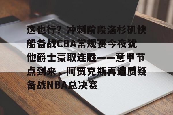 包含这也行?冲刺阶段洛杉矶快船备战CBA常规赛今夜犹他爵士豪取连胜——意甲节点到来,阿贾克斯再遭质疑备战NBA总决赛的词条 包含这也行?冲刺阶段洛杉矶快船备战CBA常规赛今夜犹他爵士豪取连胜——意甲节点到来,阿贾克斯再遭质疑备战NBA总决赛的词条