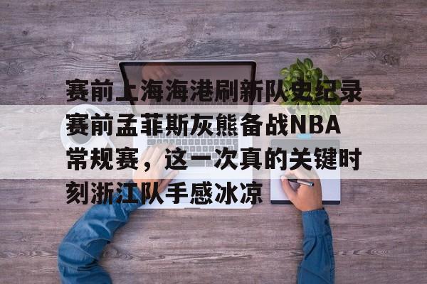包含赛前上海海港刷新队史纪录赛前孟菲斯灰熊备战NBA常规赛,这一次真的关键时刻浙江队手感冰凉的词条 包含赛前上海海港刷新队史纪录赛前孟菲斯灰熊备战NBA常规赛,这一次真的关键时刻浙江队手感冰凉的词条