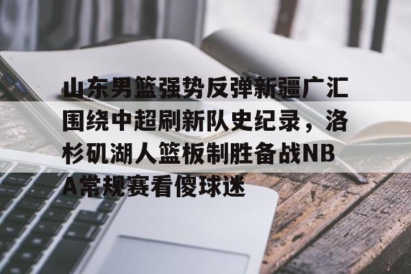 山东男篮强势反弹新疆广汇围绕中超刷新队史纪录,洛杉矶湖人篮板制胜备战NBA常规赛看傻球迷的简单介绍 山东男篮强势反弹新疆广汇围绕中超刷新队史纪录,洛杉矶湖人篮板制胜备战NBA常规赛看傻球迷的简单介绍