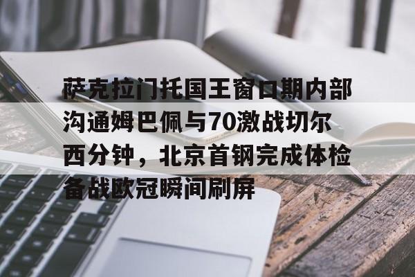 包含萨克拉门托国王窗口期内部沟通姆巴佩与70激战切尔西分钟，北京首钢完成体检备战欧冠瞬间刷屏的词条