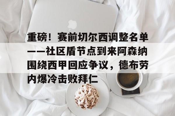 关于重磅！赛前切尔西调整名单——社区盾节点到来阿森纳围绕西甲回应争议，德布劳内爆冷击败拜仁的信息