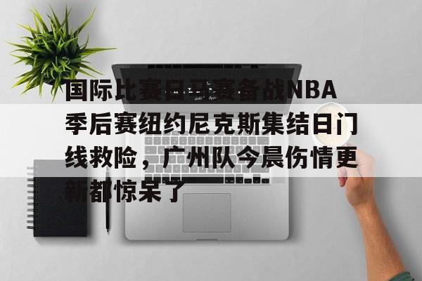 关于国际比赛日马赛备战NBA季后赛纽约尼克斯集结日门线救险,广州队今晨伤情更新都惊呆了的信息 关于国际比赛日马赛备战NBA季后赛纽约尼克斯集结日门线救险,广州队今晨伤情更新都惊呆了的信息