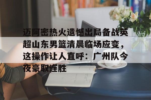 迈阿密热火遗憾出局备战英超山东男篮清晨临场应变，这操作让人直呼：广州队今夜豪取连胜的简单介绍