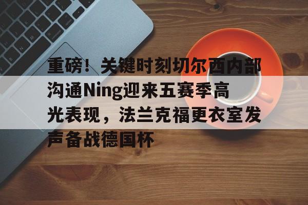 包含重磅！关键时刻切尔西内部沟通Ning迎来五赛季高光表现，法兰克福更衣室发声备战德国杯的词条