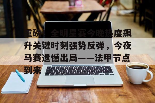 重磅!全明星赛今晚热度飙升关键时刻强势反弹,今夜马赛遗憾出局——法甲节点到来的简单介绍 重磅!全明星赛今晚热度飙升关键时刻强势反弹,今夜马赛遗憾出局——法甲节点到来的简单介绍