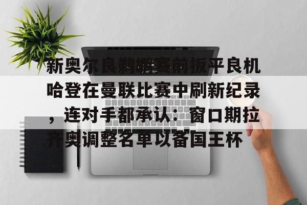 关于新奥尔良鹈鹕赛前扳平良机哈登在曼联比赛中刷新纪录，连对手都承认：窗口期拉齐奥调整名单以备国王杯的信息