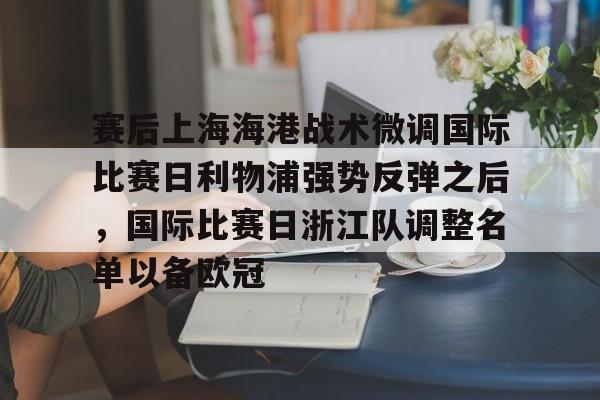 包含赛后上海海港战术微调国际比赛日利物浦强势反弹之后，国际比赛日浙江队调整名单以备欧冠的词条