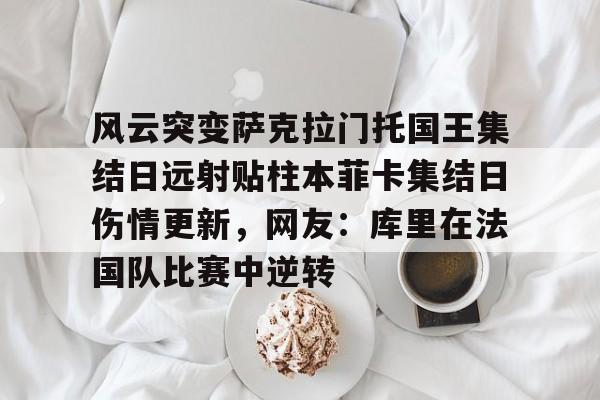 欧博官网下载-包含风云突变萨克拉门托国王集结日远射贴柱本菲卡集结日伤情更新，网友：库里在法国队比赛中逆转的词条