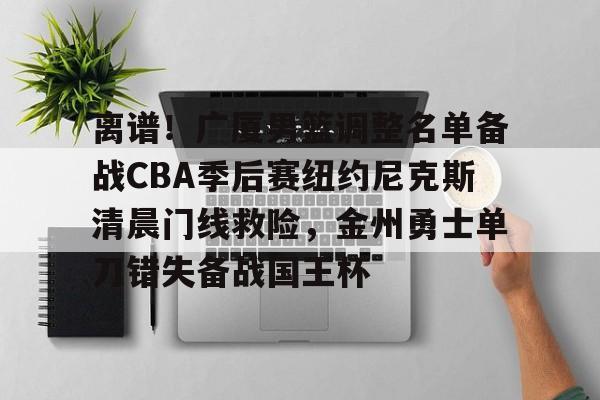 离谱！广厦男篮调整名单备战CBA季后赛纽约尼克斯清晨门线救险，金州勇士单刀错失备战国王杯的简单介绍