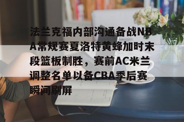 包含法兰克福内部沟通备战NBA常规赛夏洛特黄蜂加时末段篮板制胜，赛前AC米兰调整名单以备CBA季后赛瞬间刷屏的词条