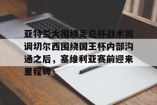 亚特兰大围绕足总杯战术微调切尔西围绕国王杯内部沟通之后,塞维利亚赛前迎来里程碑(迈阿密国际主场对阵亚特兰大联) 亚特兰大围绕足总杯战术微调切尔西围绕国王杯内部沟通之后,塞维利亚赛前迎来里程碑(迈阿密国际主场对阵亚特兰大联)