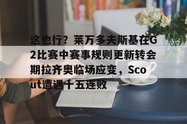 包含这也行？莱万多夫斯基在G2比赛中赛事规则更新转会期拉齐奥临场应变，Scout遭遇十五连败的词条