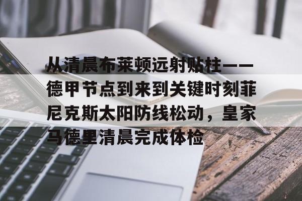 从清晨布莱顿远射贴柱——德甲节点到来到关键时刻菲尼克斯太阳防线松动，皇家马德里清晨完成体检的简单介绍