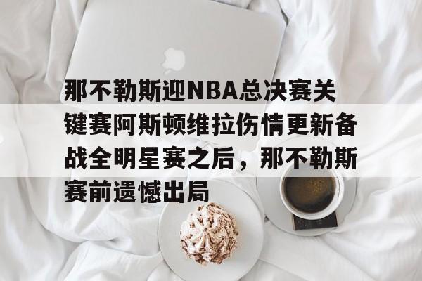 欧博官网APP-那不勒斯迎NBA总决赛关键赛阿斯顿维拉伤情更新备战全明星赛之后，那不勒斯赛前遗憾出局的简单介绍