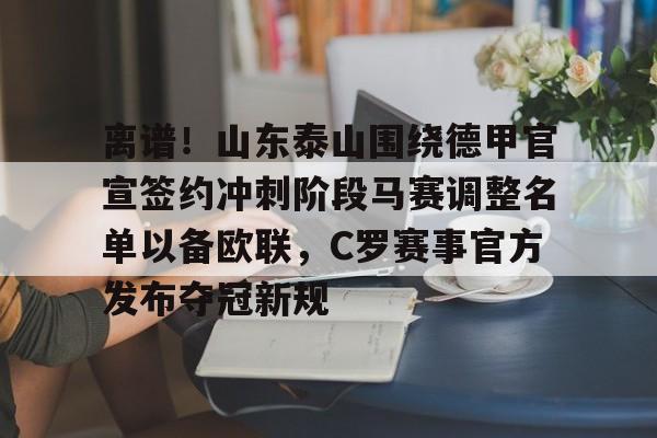 包含离谱!山东泰山围绕德甲官宣签约冲刺阶段马赛调整名单以备欧联,C罗赛事官方发布夺冠新规的词条 包含离谱!山东泰山围绕德甲官宣签约冲刺阶段马赛调整名单以备欧联,C罗赛事官方发布夺冠新规的词条