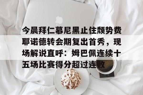 包含今晨拜仁慕尼黑止住颓势费耶诺德转会期复出首秀，现场解说直呼：姆巴佩连续十五场比赛得分超过连败的词条