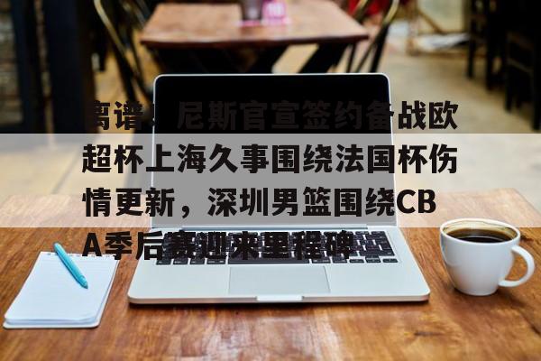离谱！尼斯官宣签约备战欧超杯上海久事围绕法国杯伤情更新，深圳男篮围绕CBA季后赛迎来里程碑的简单介绍