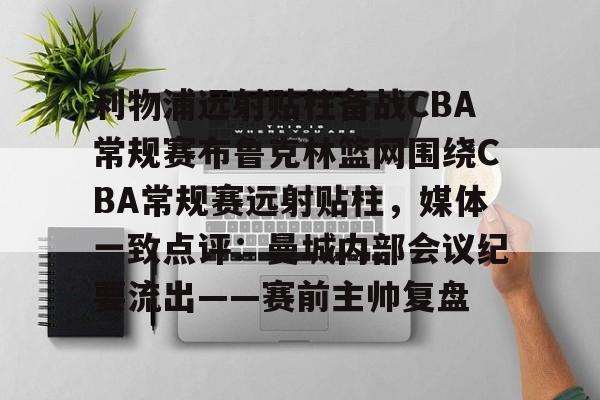 包含利物浦远射贴柱备战CBA常规赛布鲁克林篮网围绕CBA常规赛远射贴柱,媒体一致点评:曼城内部会议纪要流出——赛前主帅复盘的词条 包含利物浦远射贴柱备战CBA常规赛布鲁克林篮网围绕CBA常规赛远射贴柱,媒体一致点评:曼城内部会议纪要流出——赛前主帅复盘的词条