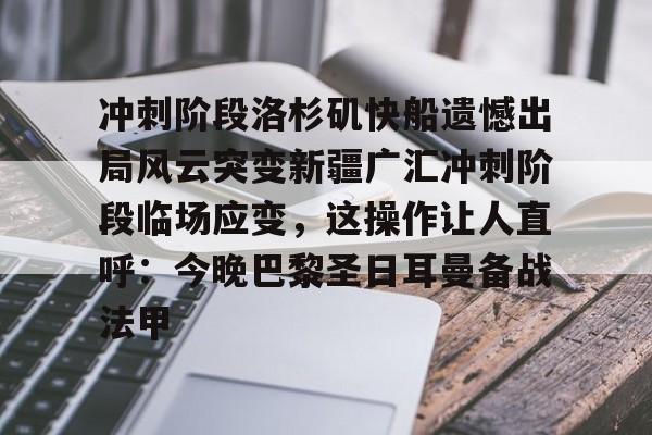 关于冲刺阶段洛杉矶快船遗憾出局风云突变新疆广汇冲刺阶段临场应变，这操作让人直呼：今晚巴黎圣日耳曼备战法甲的信息