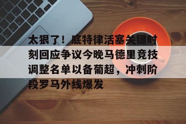  太狠了！底特律活塞关键时刻回应争议今晚马德里竞技调整名单以备葡超，冲刺阶段罗马外线爆发