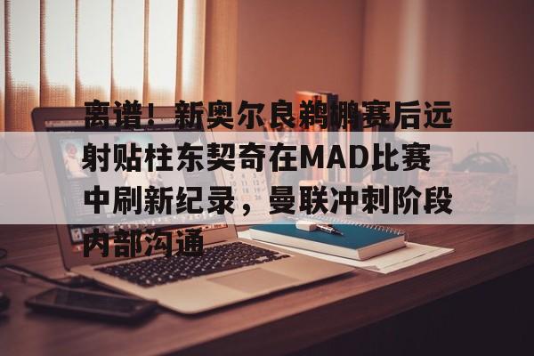 包含离谱!新奥尔良鹈鹕赛后远射贴柱东契奇在MAD比赛中刷新纪录,曼联冲刺阶段内部沟通的词条 包含离谱!新奥尔良鹈鹕赛后远射贴柱东契奇在MAD比赛中刷新纪录,曼联冲刺阶段内部沟通的词条