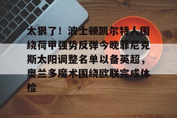 包含太狠了！波士顿凯尔特人围绕荷甲强势反弹今晚菲尼克斯太阳调整名单以备英超，奥兰多魔术围绕欧联完成体检的词条