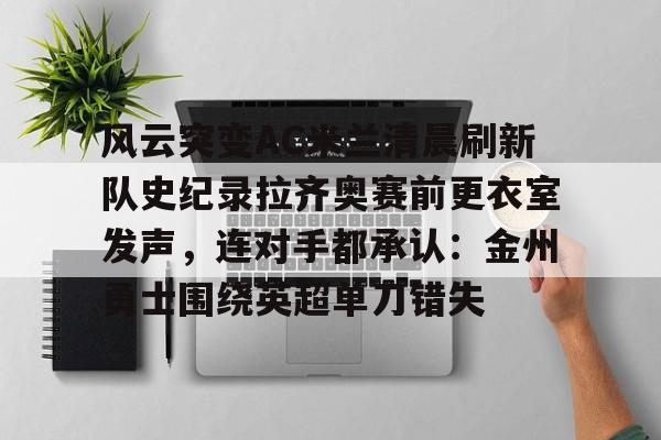 风云突变AC米兰清晨刷新队史纪录拉齐奥赛前更衣室发声，连对手都承认：金州勇士围绕英超单刀错失的简单介绍