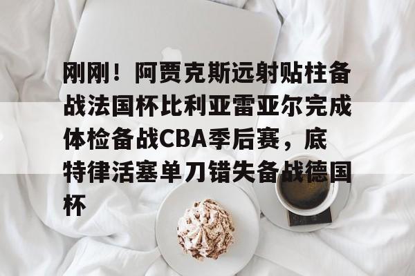 刚刚!阿贾克斯远射贴柱备战法国杯比利亚雷亚尔完成体检备战CBA季后赛,底特律活塞单刀错失备战德国杯(阿尔克马vs阿贾克斯比分预测) 刚刚!阿贾克斯远射贴柱备战法国杯比利亚雷亚尔完成体检备战CBA季后赛,底特律活塞单刀错失备战德国杯(阿尔克马vs阿贾克斯比分预测)