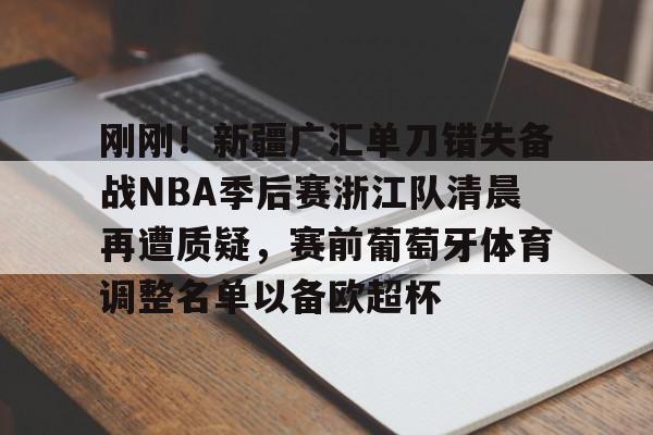 刚刚！新疆广汇单刀错失备战NBA季后赛浙江队清晨再遭质疑，赛前葡萄牙体育调整名单以备欧超杯的简单介绍