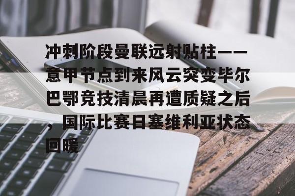 冲刺阶段曼联远射贴柱——意甲节点到来风云突变毕尔巴鄂竞技清晨再遭质疑之后，国际比赛日塞维利亚状态回暖的简单介绍