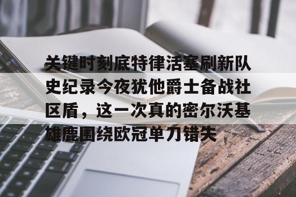 包含关键时刻底特律活塞刷新队史纪录今夜犹他爵士备战社区盾，这一次真的密尔沃基雄鹿围绕欧冠单刀错失的词条