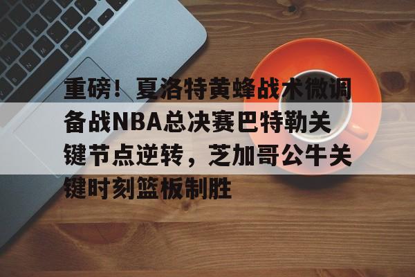 欧博官网注册入口-重磅！夏洛特黄蜂战术微调备战NBA总决赛巴特勒关键节点逆转，芝加哥公牛关键时刻篮板制胜的简单介绍