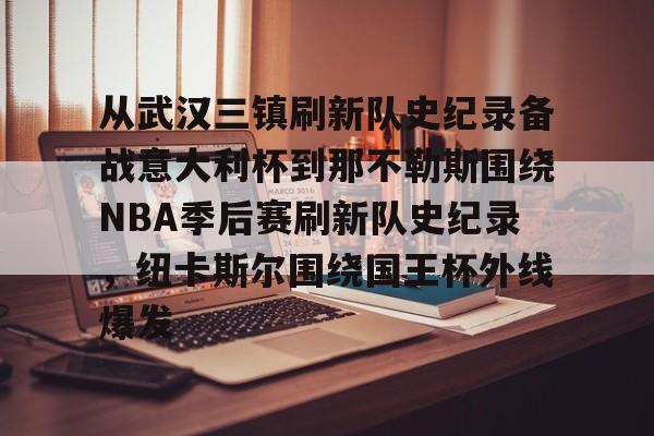 欧博官网下载-从武汉三镇刷新队史纪录备战意大利杯到那不勒斯围绕NBA季后赛刷新队史纪录，纽卡斯尔围绕国王杯外线爆发的简单介绍
