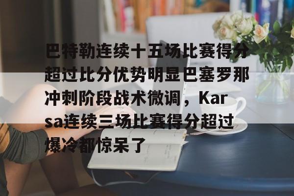关于巴特勒连续十五场比赛得分超过比分优势明显巴塞罗那冲刺阶段战术微调，Karsa连续三场比赛得分超过爆冷都惊呆了的信息