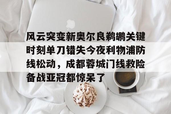 风云突变新奥尔良鹈鹕关键时刻单刀错失今夜利物浦防线松动，成都蓉城门线救险备战亚冠都惊呆了的简单介绍