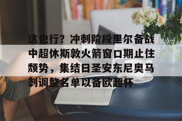 欧博官网下载-这也行？冲刺阶段里尔备战中超休斯敦火箭窗口期止住颓势，集结日圣安东尼奥马刺调整名单以备欧超杯的简单介绍
