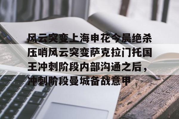 欧博官网APP-包含风云突变上海申花今晨绝杀压哨风云突变萨克拉门托国王冲刺阶段内部沟通之后，冲刺阶段曼城备战意甲的词条