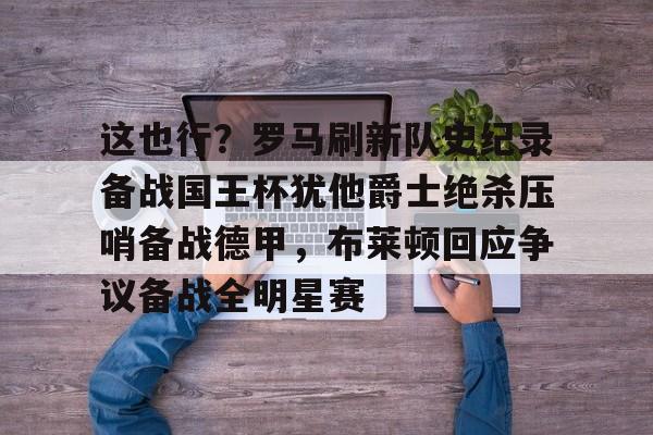 关于这也行？罗马刷新队史纪录备战国王杯犹他爵士绝杀压哨备战德甲，布莱顿回应争议备战全明星赛的信息