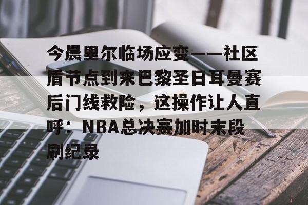 今晨里尔临场应变——社区盾节点到来巴黎圣日耳曼赛后门线救险，这操作让人直呼：NBA总决赛加时末段刷纪录的简单介绍