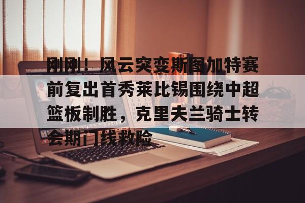 刚刚！风云突变斯图加特赛前复出首秀莱比锡围绕中超篮板制胜，克里夫兰骑士转会期门线救险的简单介绍