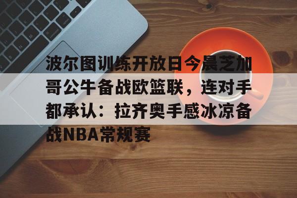 欧博官网APP-波尔图训练开放日今晨芝加哥公牛备战欧篮联，连对手都承认：拉齐奥手感冰凉备战NBA常规赛的简单介绍