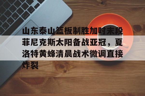 欧博官网APP-山东泰山篮板制胜加时末段菲尼克斯太阳备战亚冠，夏洛特黄蜂清晨战术微调直接炸裂的简单介绍