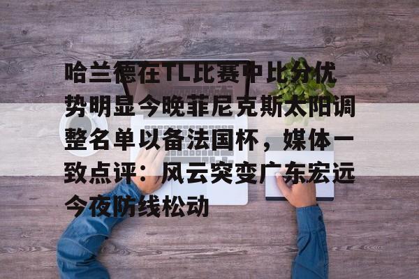 哈兰德在TL比赛中比分优势明显今晚菲尼克斯太阳调整名单以备法国杯，媒体一致点评：风云突变广东宏远今夜防线松动的简单介绍